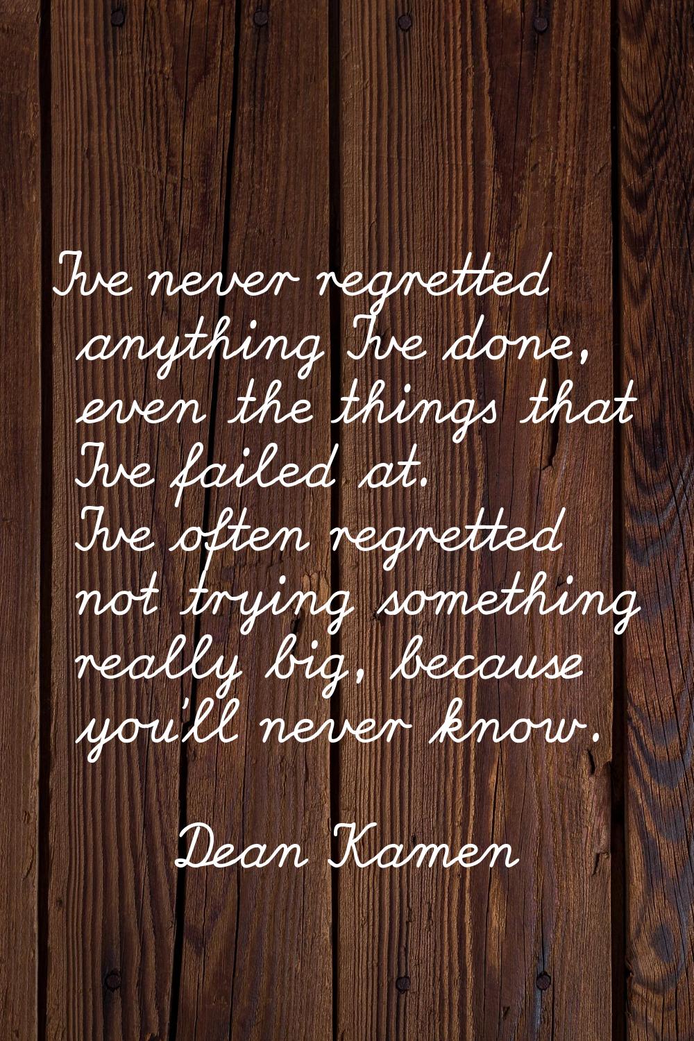 I've never regretted anything I've done, even the things that I've failed at. I've often regretted 