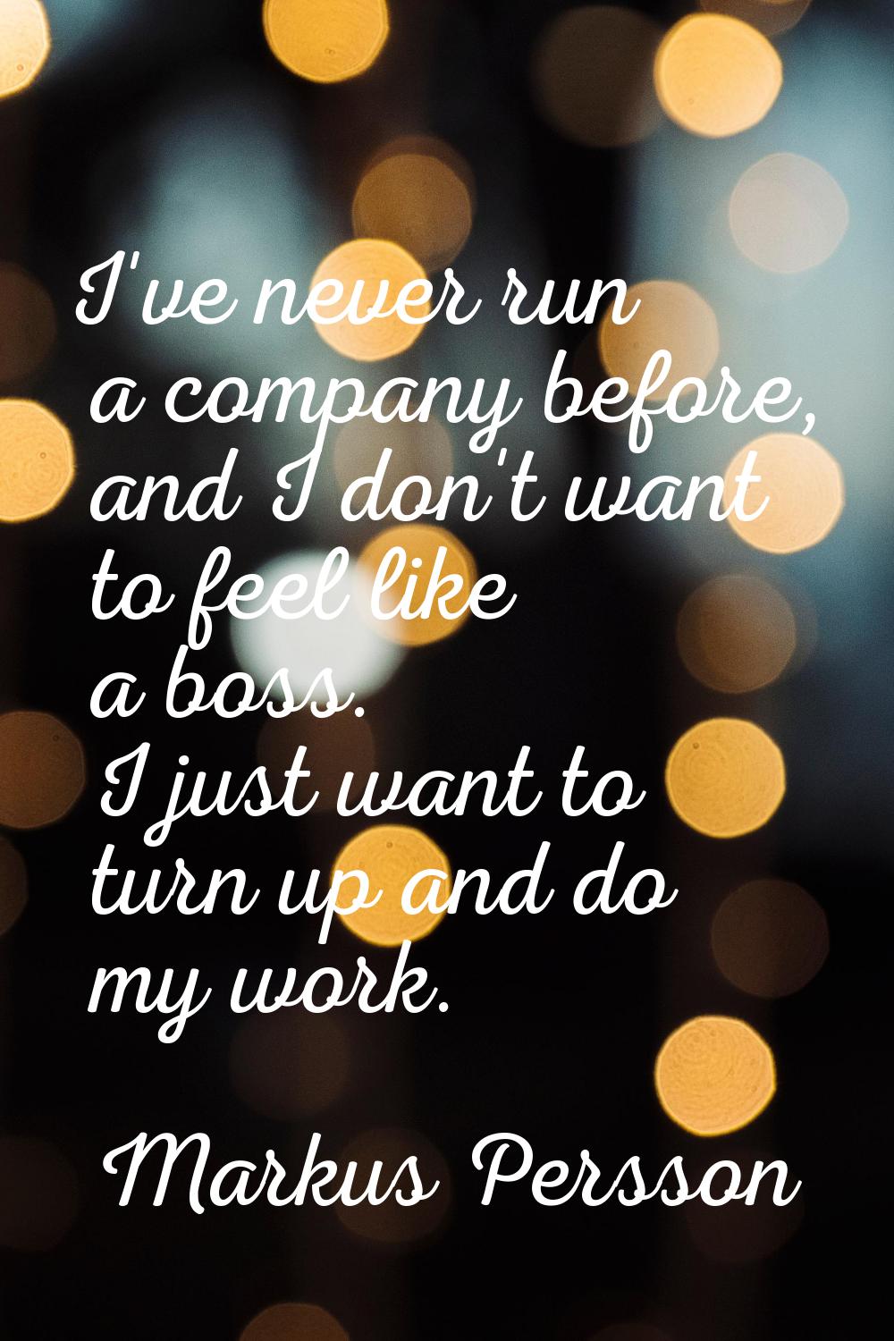 I've never run a company before, and I don't want to feel like a boss. I just want to turn up and d