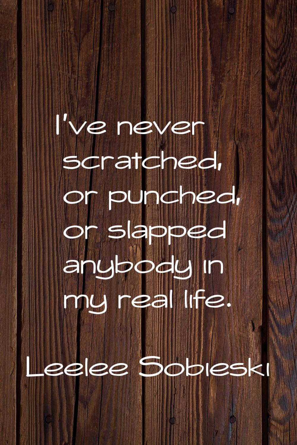 I've never scratched, or punched, or slapped anybody in my real life.