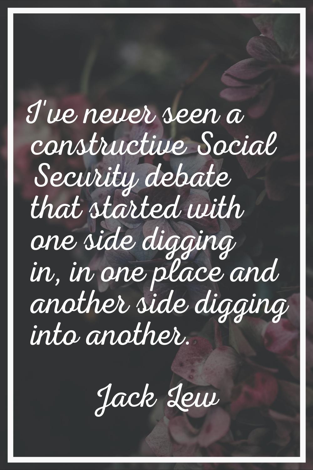 I've never seen a constructive Social Security debate that started with one side digging in, in one