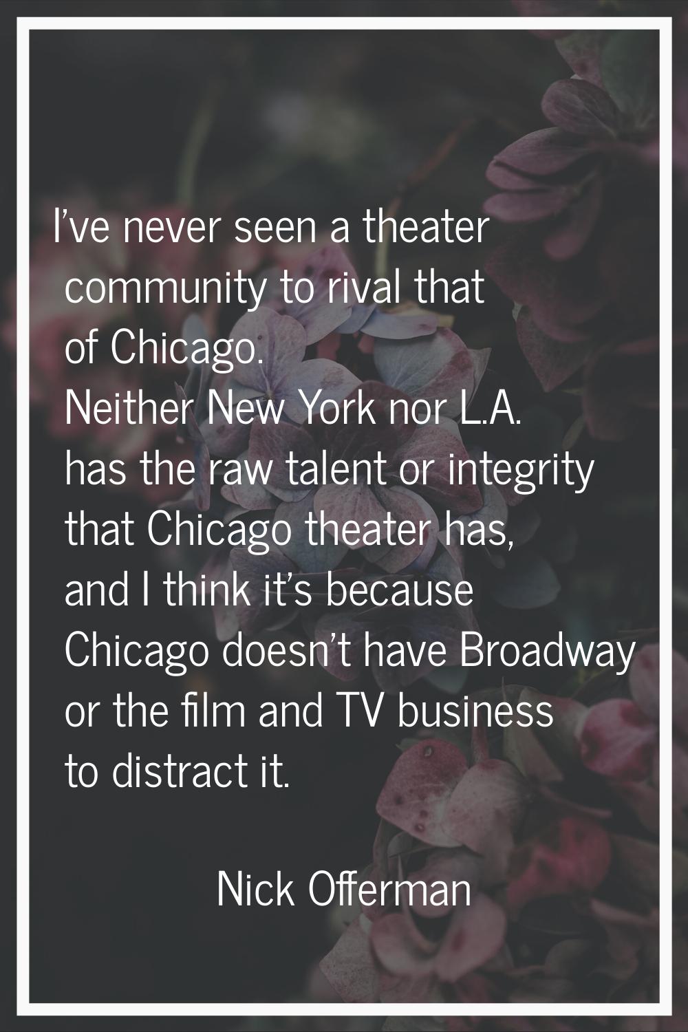 I've never seen a theater community to rival that of Chicago. Neither New York nor L.A. has the raw