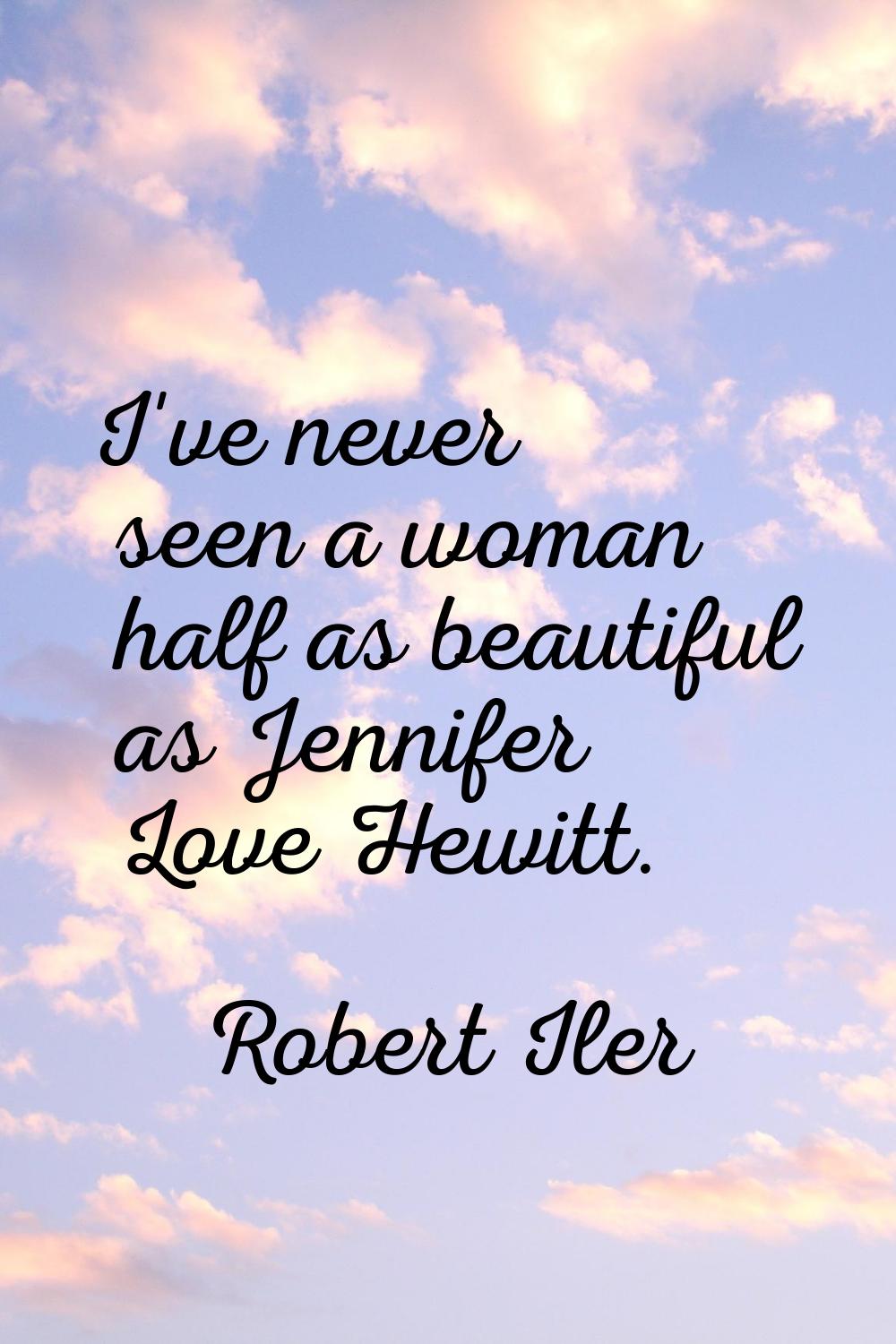 I've never seen a woman half as beautiful as Jennifer Love Hewitt.