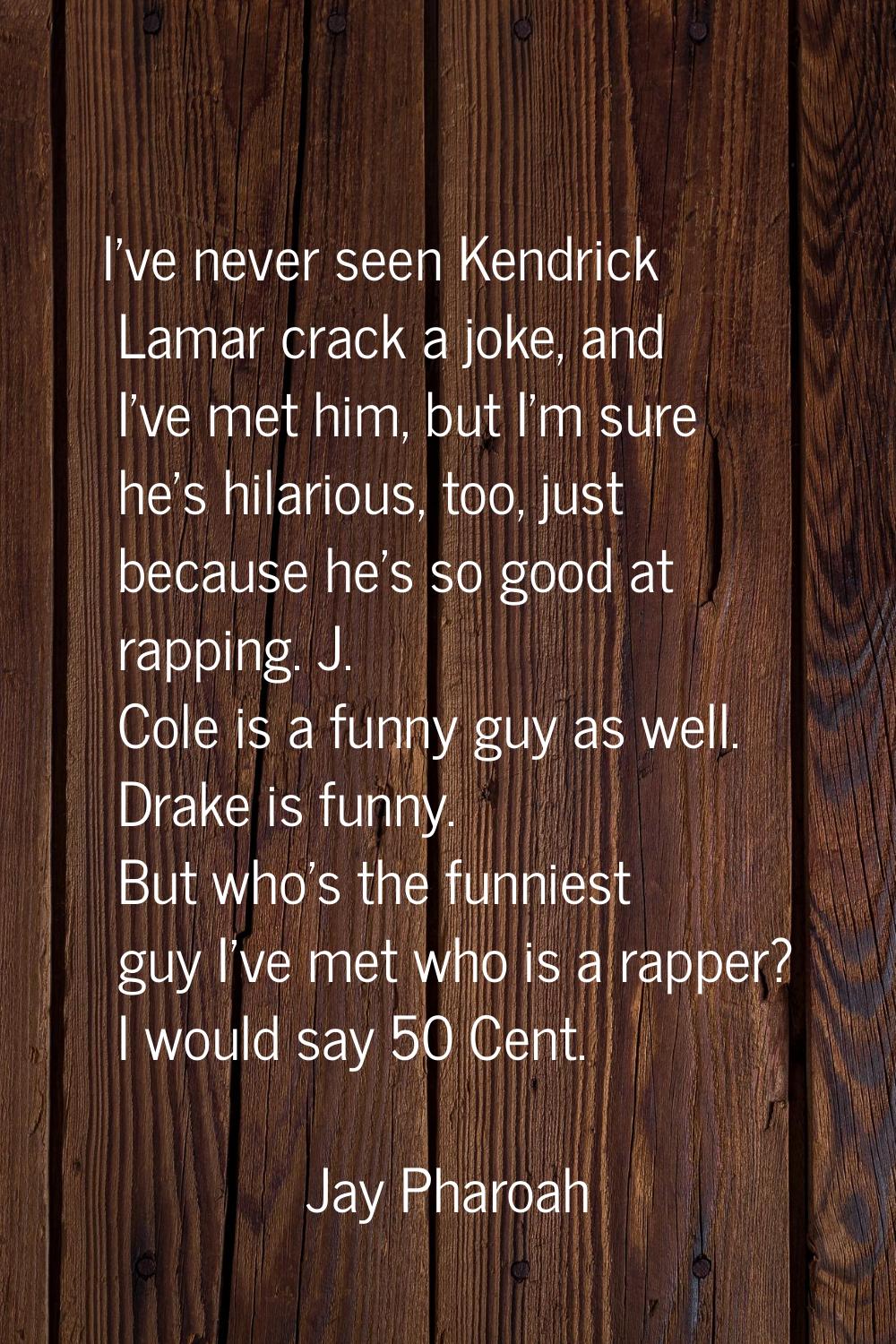 I've never seen Kendrick Lamar crack a joke, and I've met him, but I'm sure he's hilarious, too, ju
