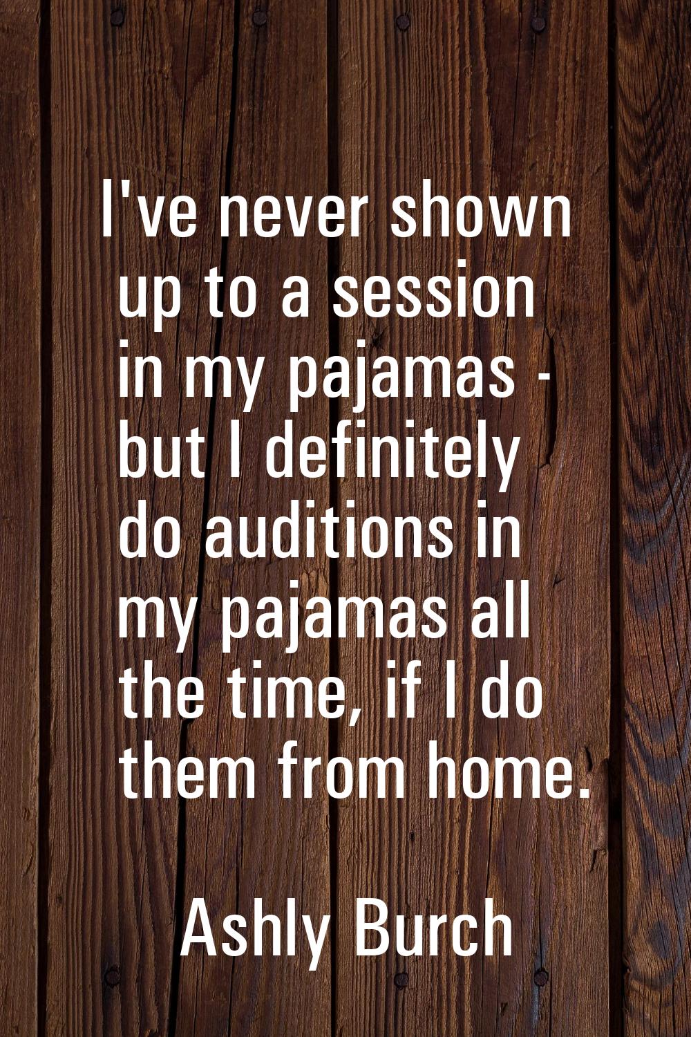 I've never shown up to a session in my pajamas - but I definitely do auditions in my pajamas all th