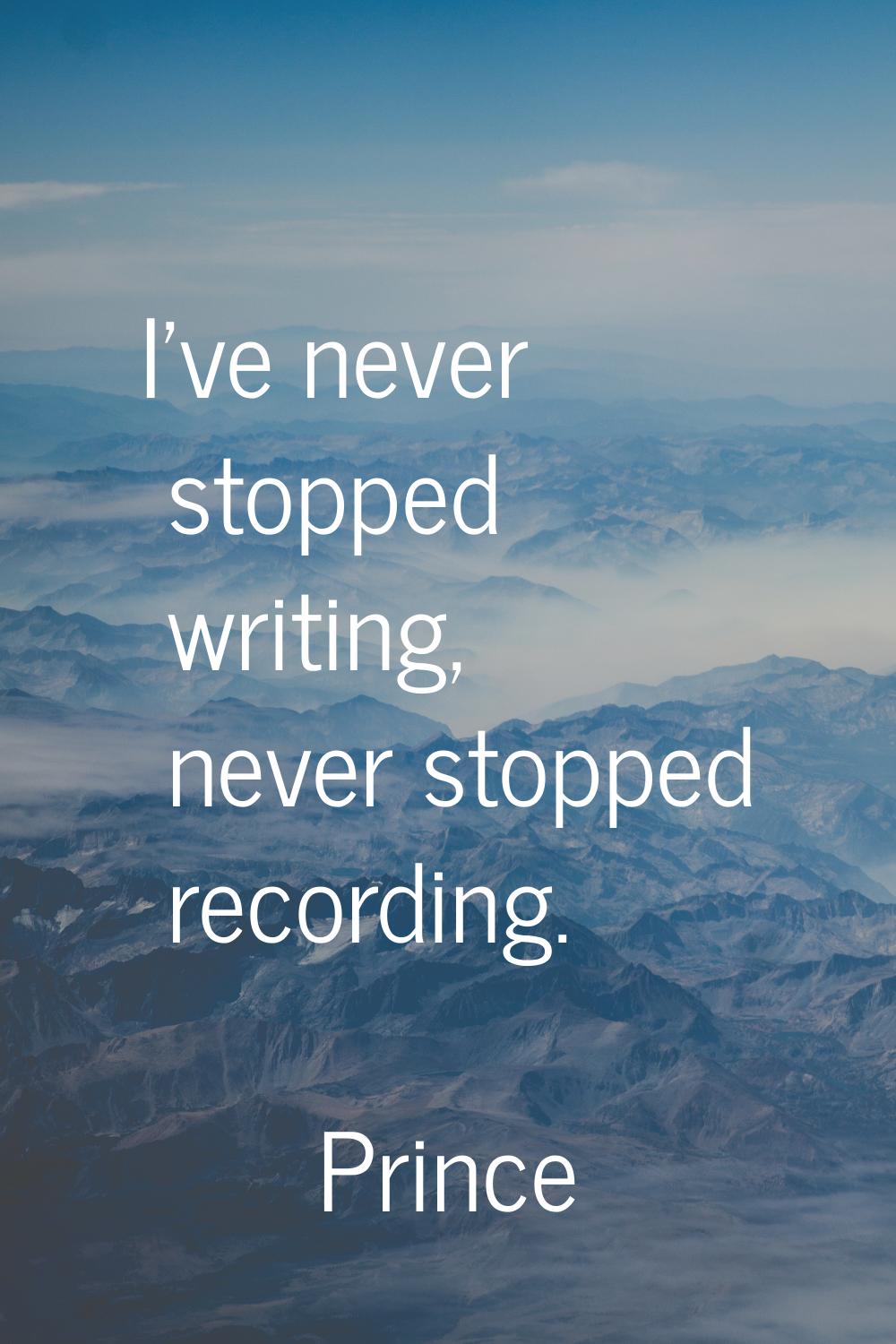 I've never stopped writing, never stopped recording.