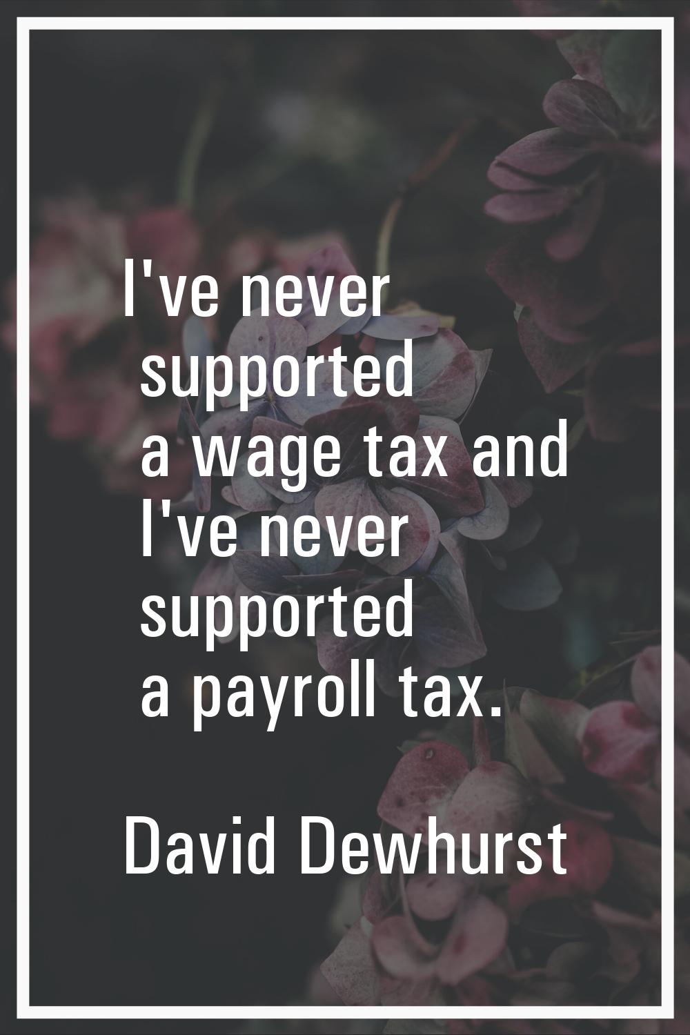 I've never supported a wage tax and I've never supported a payroll tax.