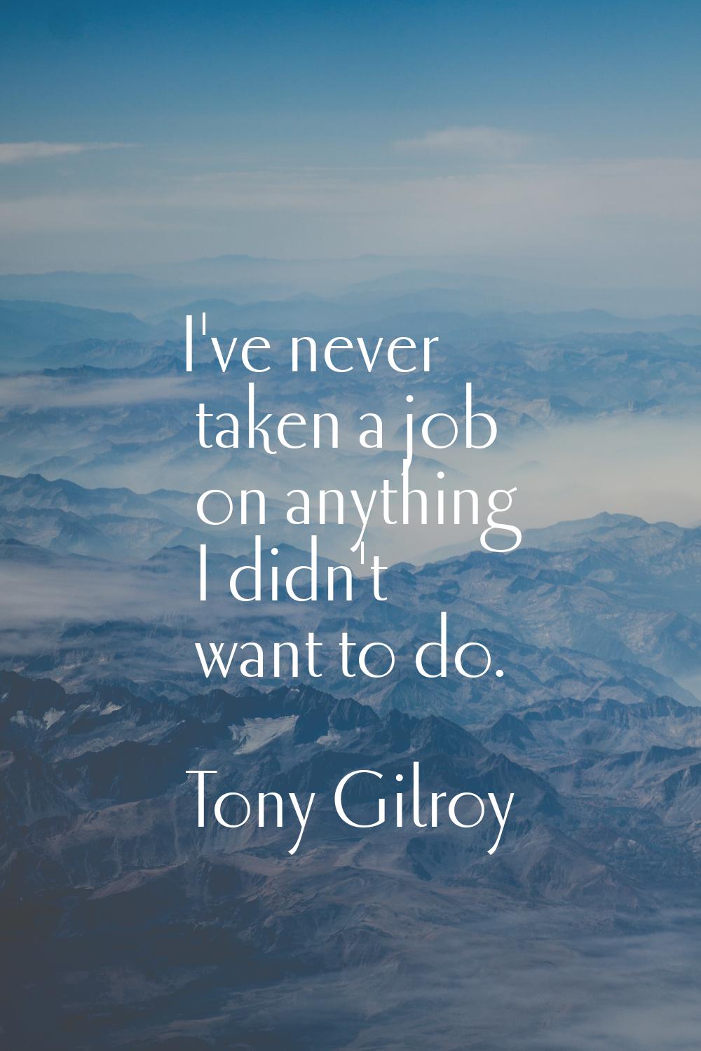 I've never taken a job on anything I didn't want to do.