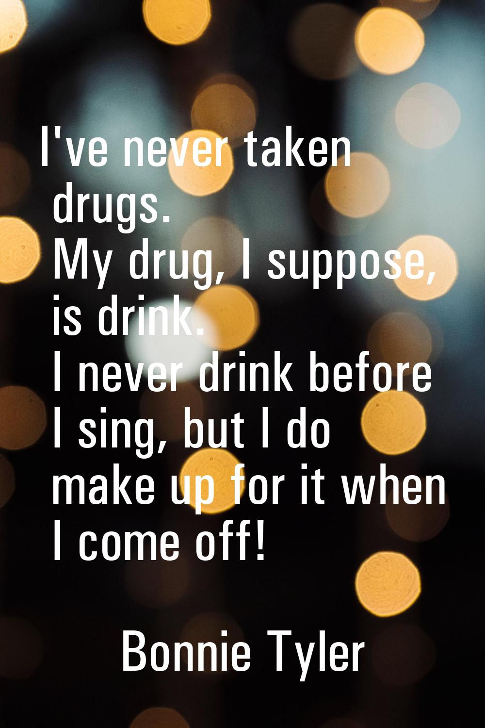 I've never taken drugs. My drug, I suppose, is drink. I never drink before I sing, but I do make up