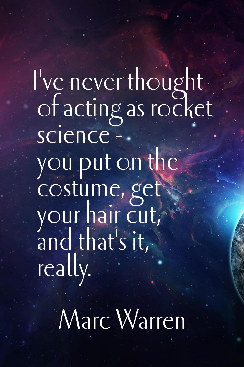 I've never thought of acting as rocket science - you put on the costume, get your hair cut, and tha