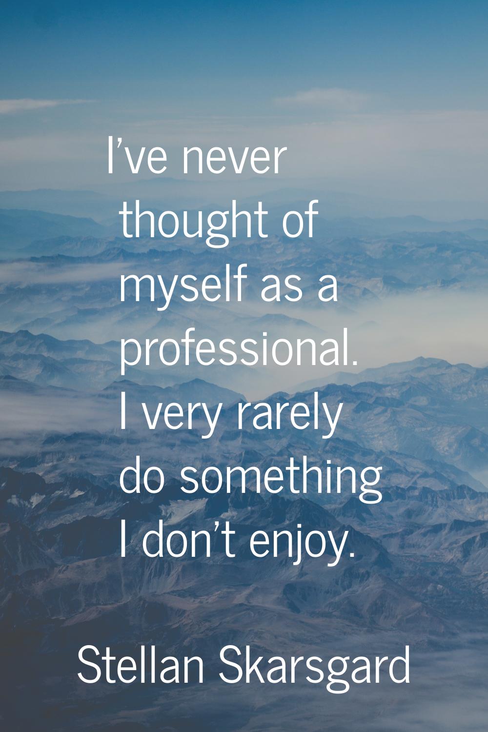 I've never thought of myself as a professional. I very rarely do something I don't enjoy.