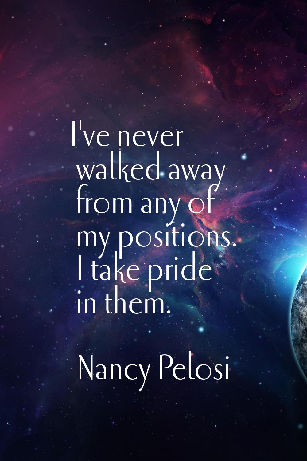 I've never walked away from any of my positions. I take pride in them.