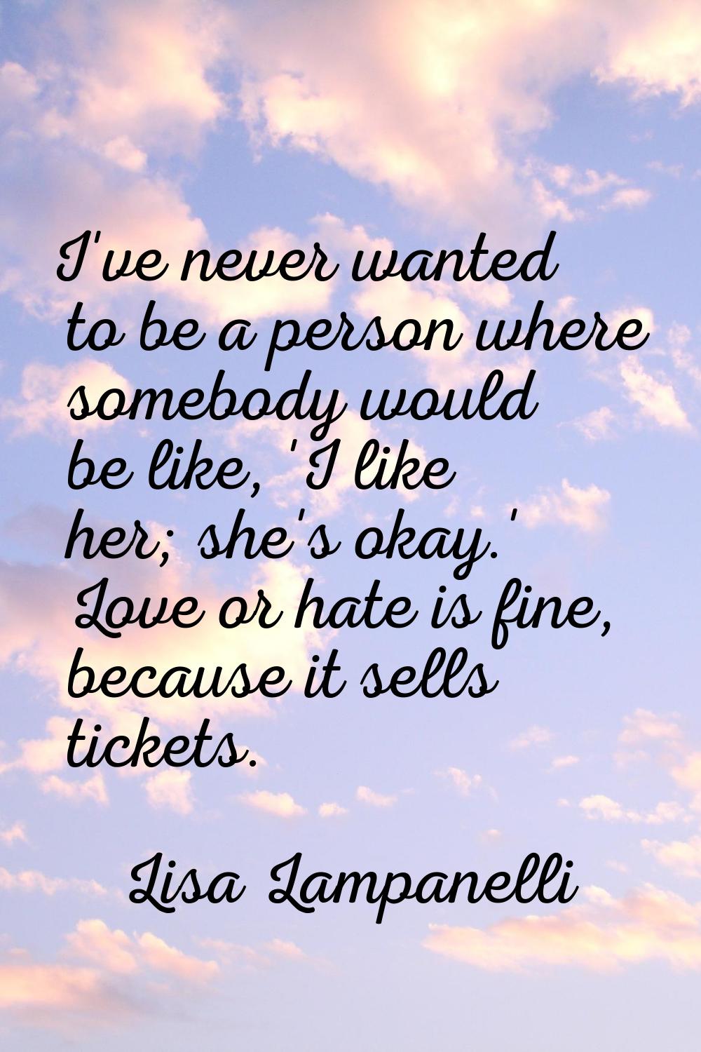 I've never wanted to be a person where somebody would be like, 'I like her; she's okay.' Love or ha
