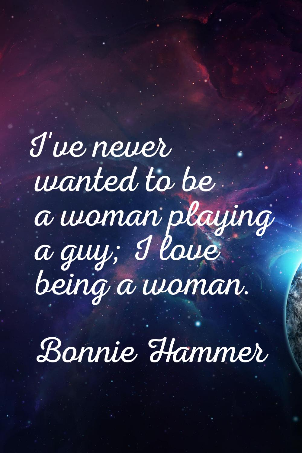 I've never wanted to be a woman playing a guy; I love being a woman.
