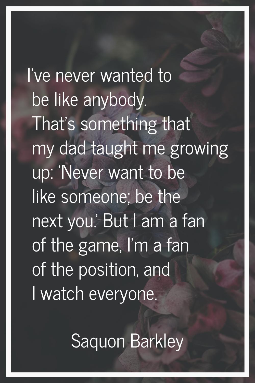 I've never wanted to be like anybody. That's something that my dad taught me growing up: 'Never wan