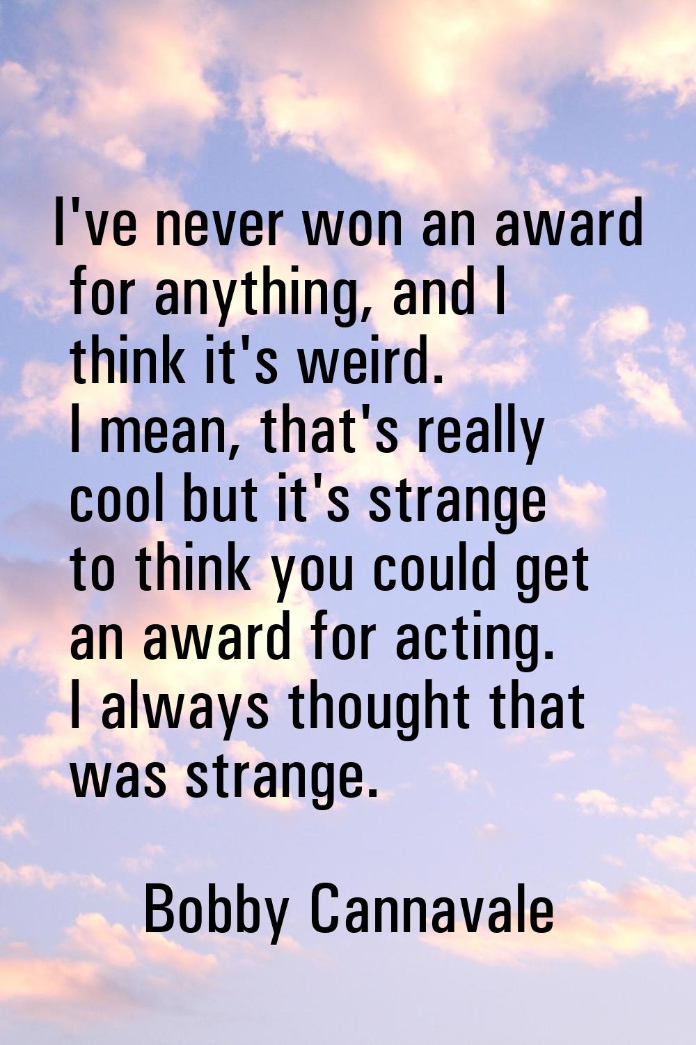 I've never won an award for anything, and I think it's weird. I mean, that's really cool but it's s