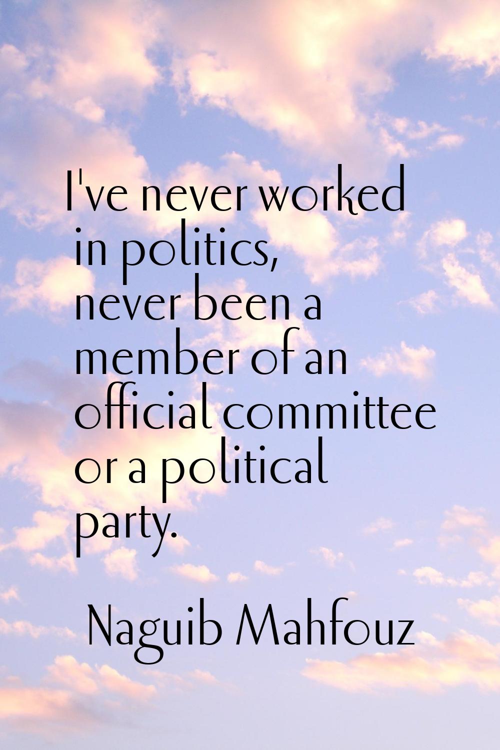 I've never worked in politics, never been a member of an official committee or a political party.