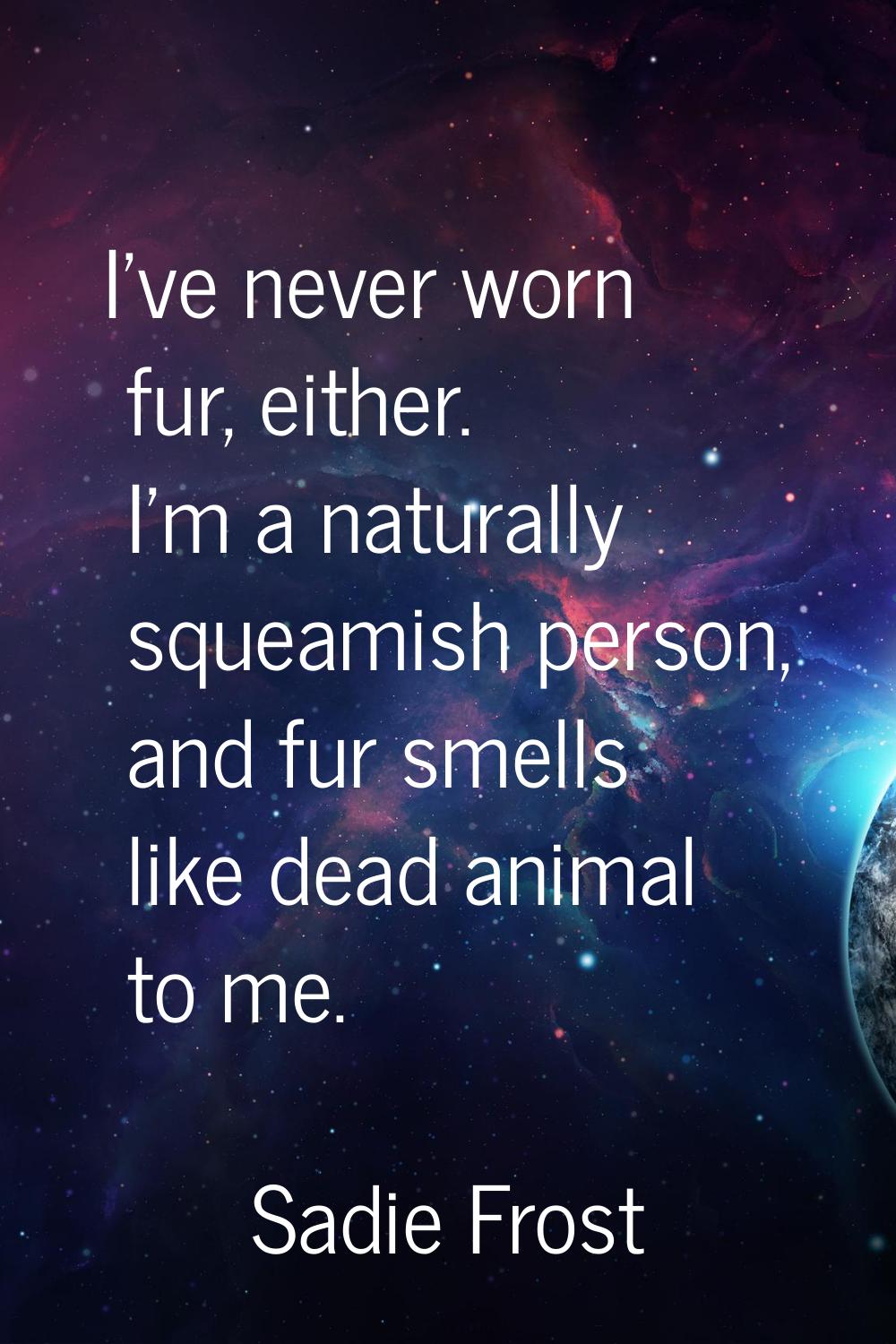 I've never worn fur, either. I'm a naturally squeamish person, and fur smells like dead animal to m