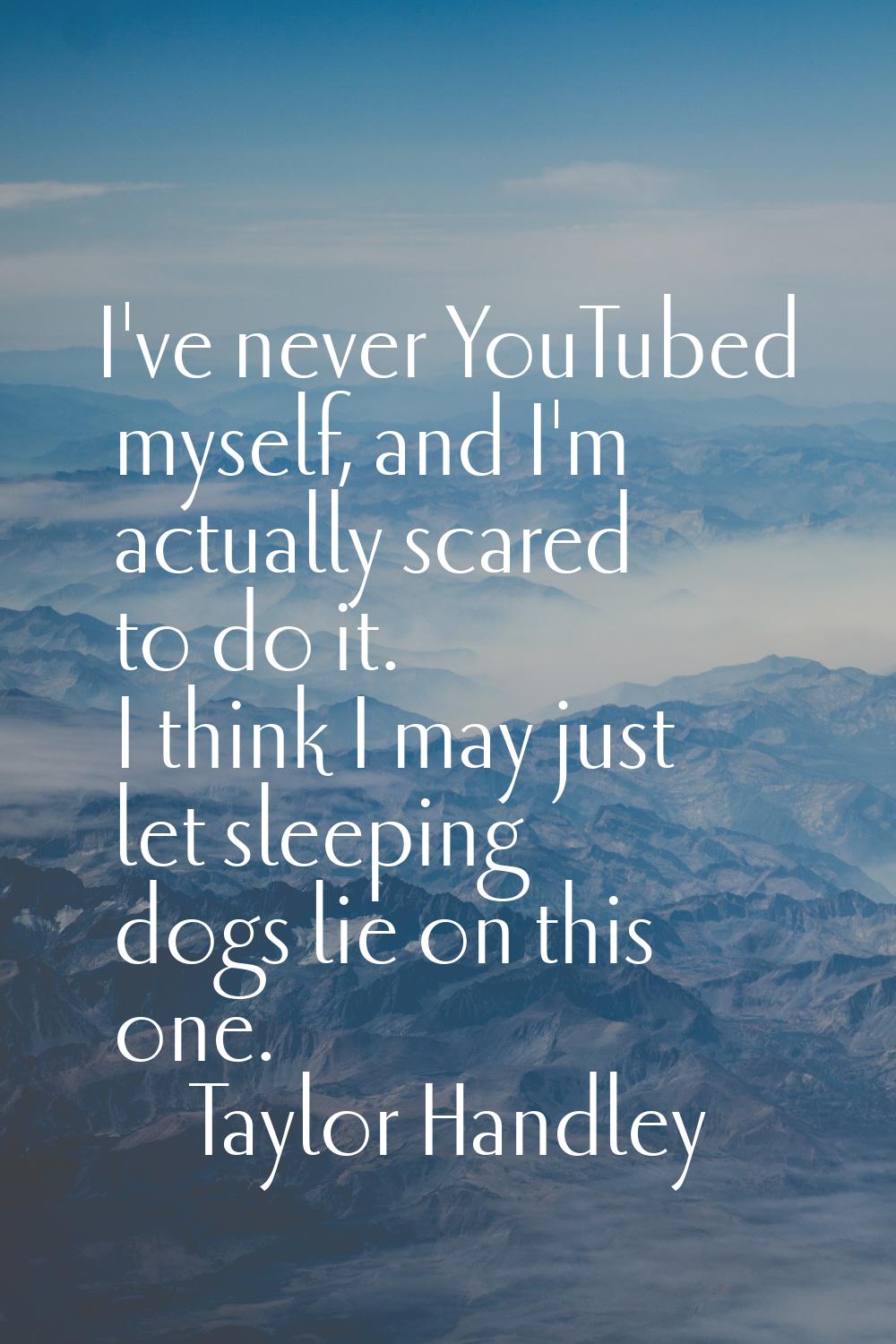 I've never YouTubed myself, and I'm actually scared to do it. I think I may just let sleeping dogs 