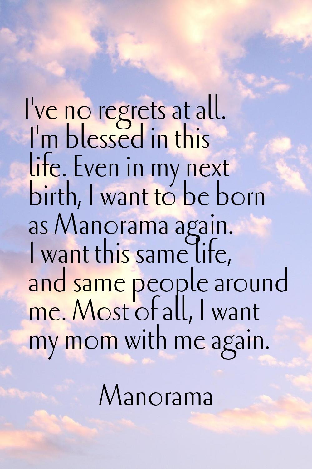 I've no regrets at all. I'm blessed in this life. Even in my next birth, I want to be born as Manor