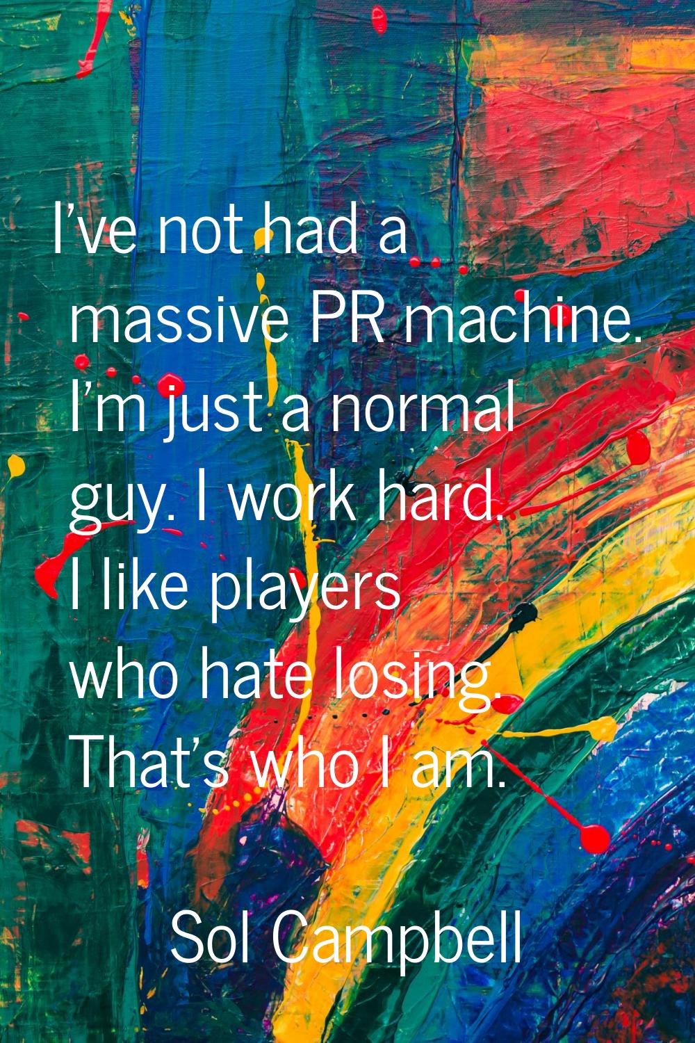 I've not had a massive PR machine. I'm just a normal guy. I work hard. I like players who hate losi