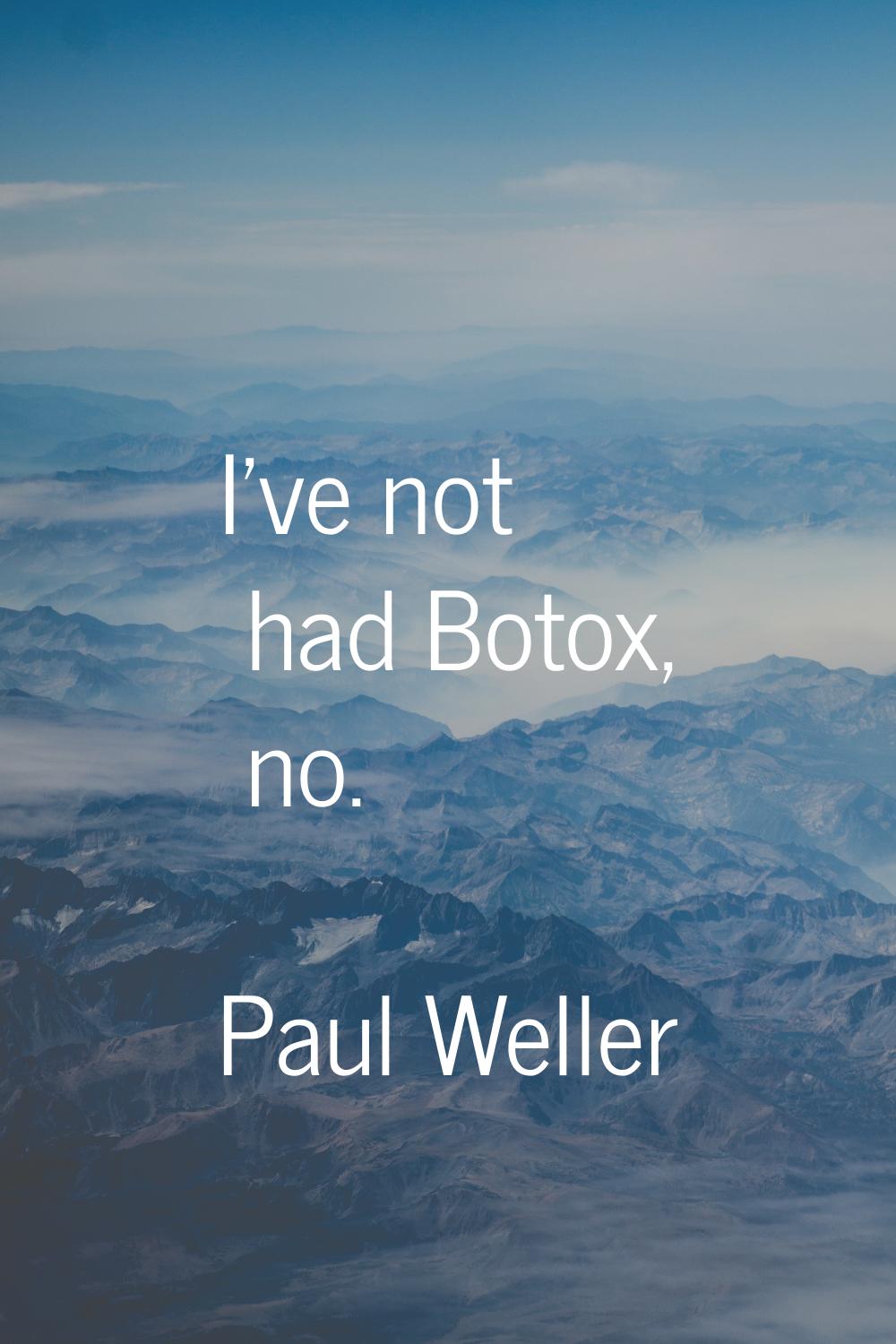 I've not had Botox, no.