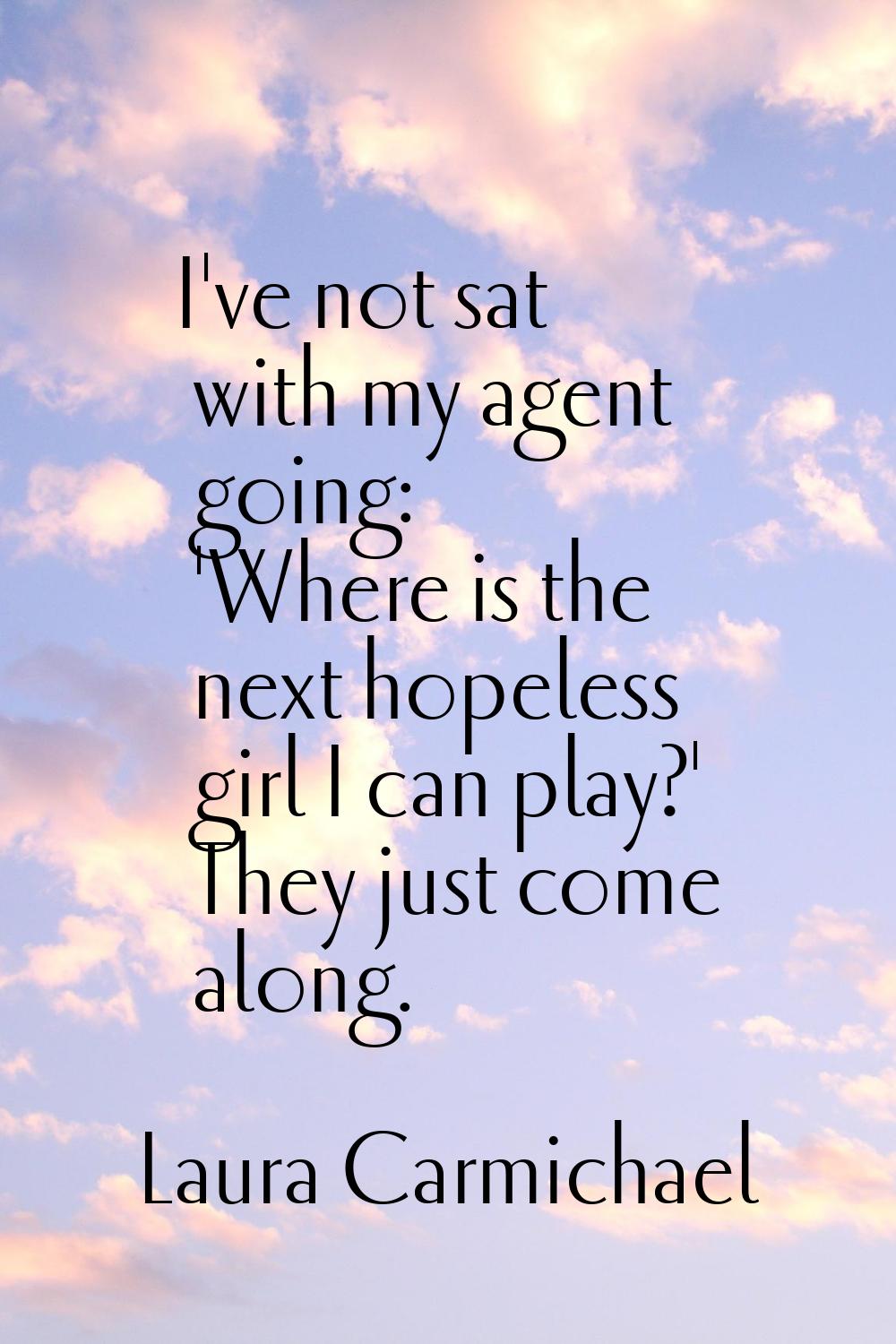 I've not sat with my agent going: 'Where is the next hopeless girl I can play?' They just come alon