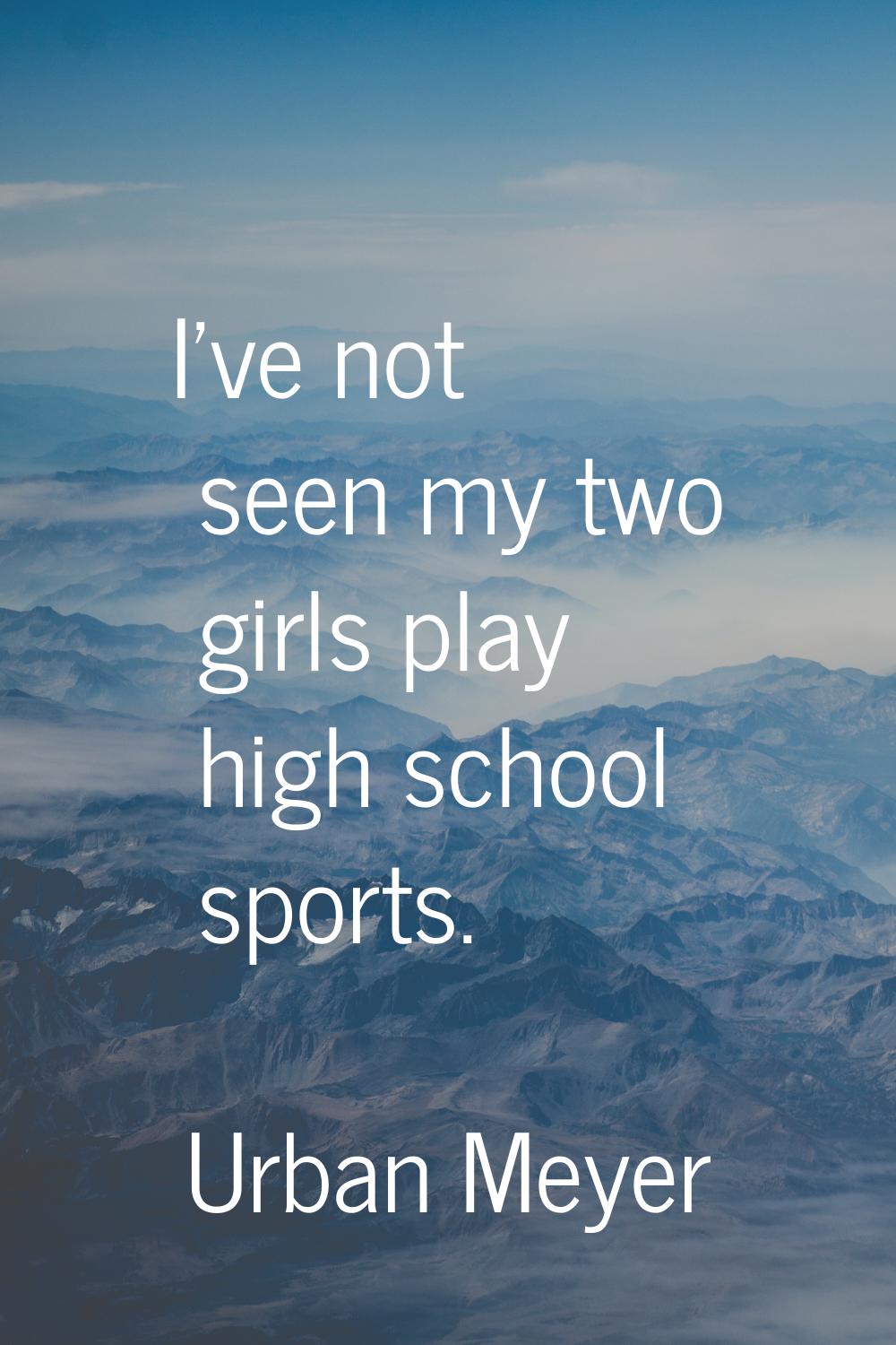 I've not seen my two girls play high school sports.
