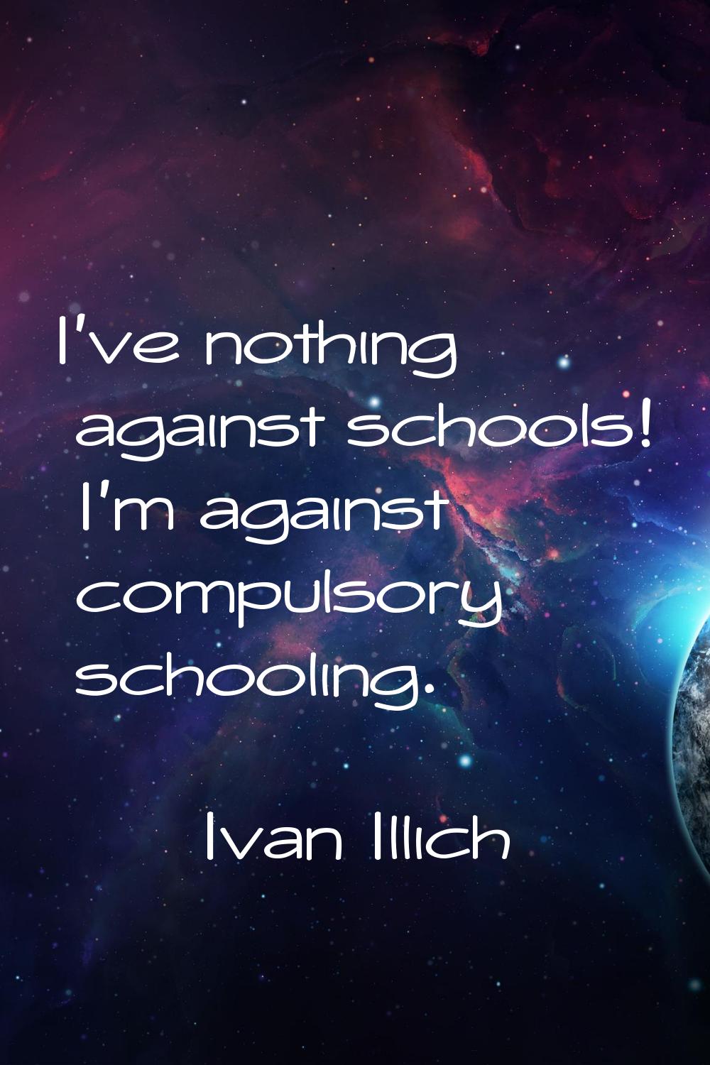 I've nothing against schools! I'm against compulsory schooling.