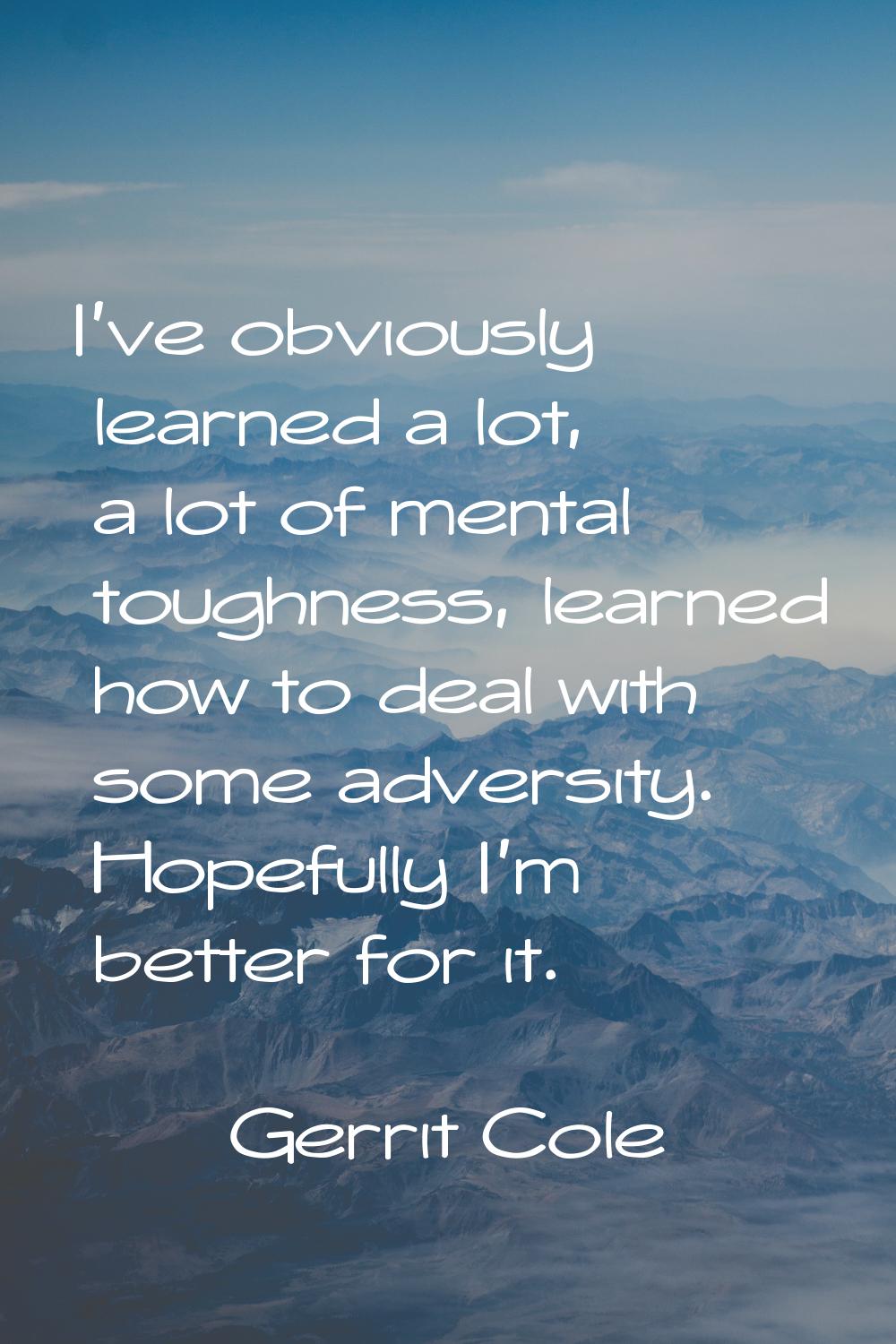 I've obviously learned a lot, a lot of mental toughness, learned how to deal with some adversity. H