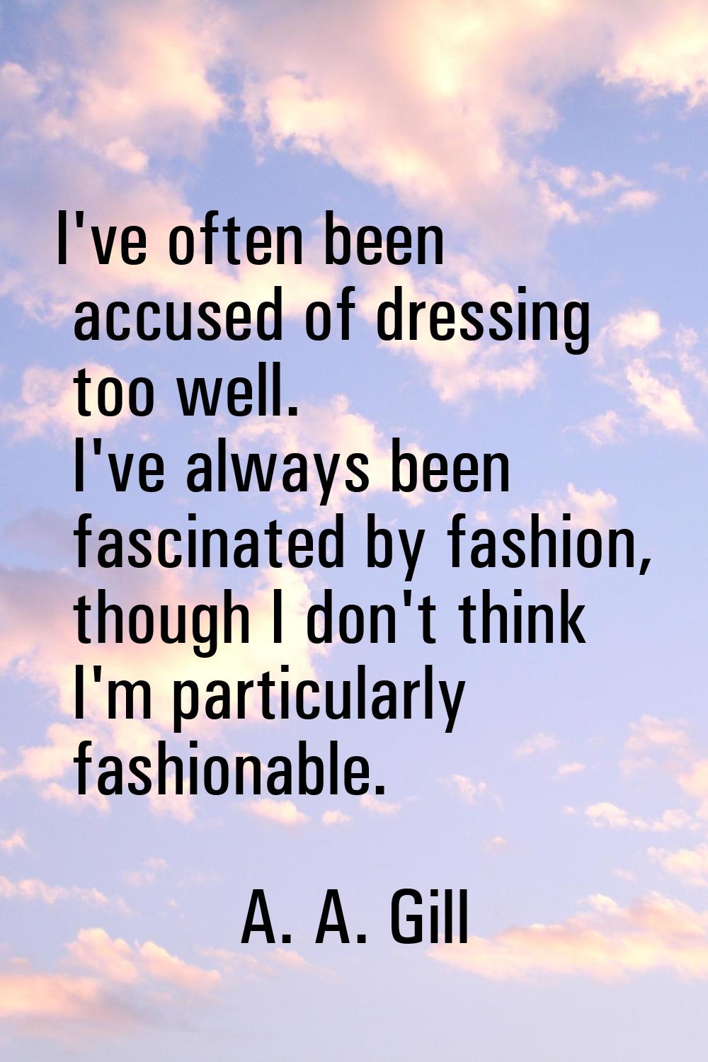 I've often been accused of dressing too well. I've always been fascinated by fashion, though I don'