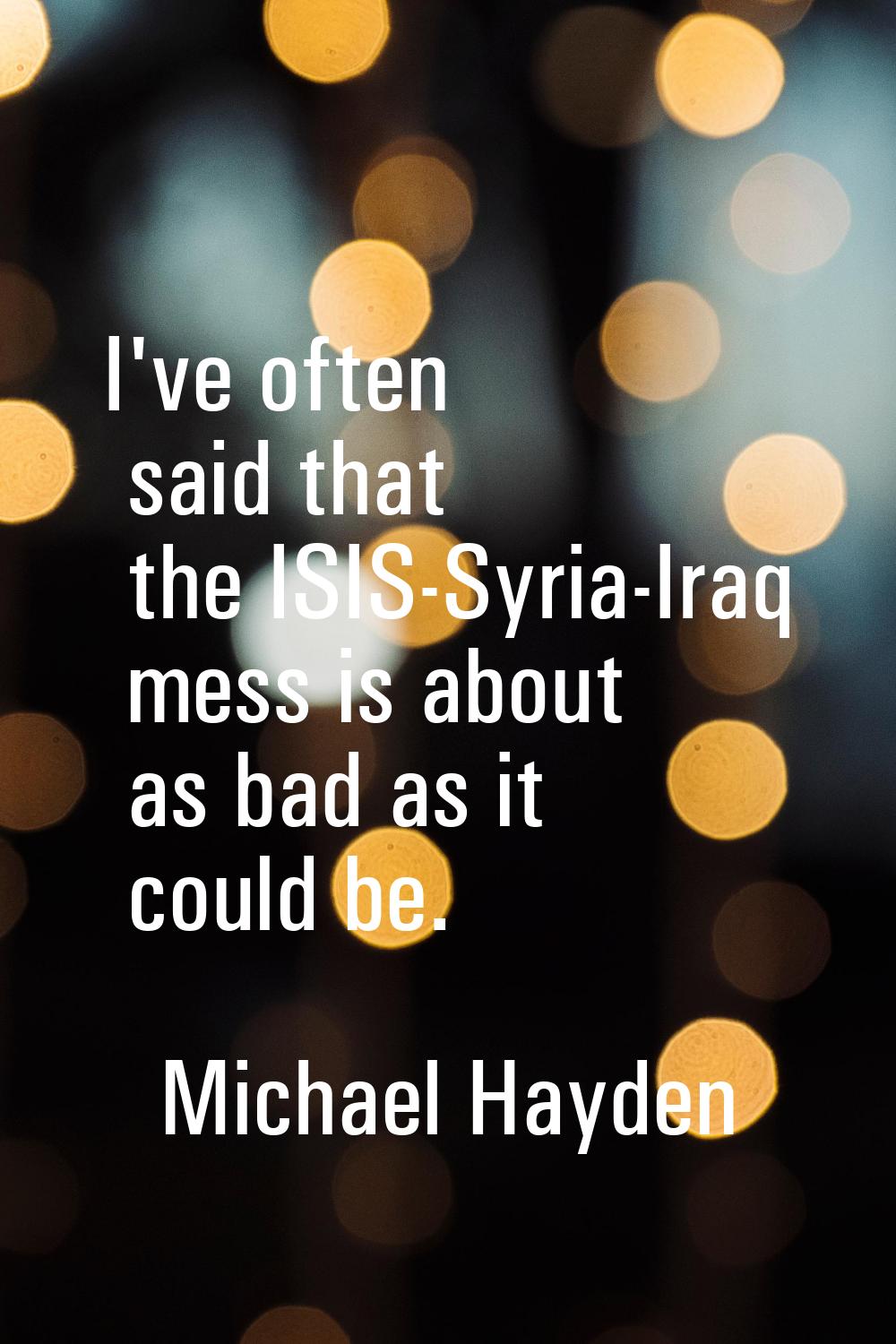 I've often said that the ISIS-Syria-Iraq mess is about as bad as it could be.