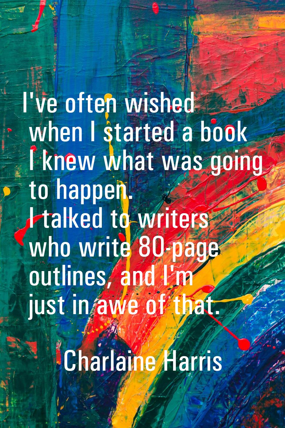 I've often wished when I started a book I knew what was going to happen. I talked to writers who wr