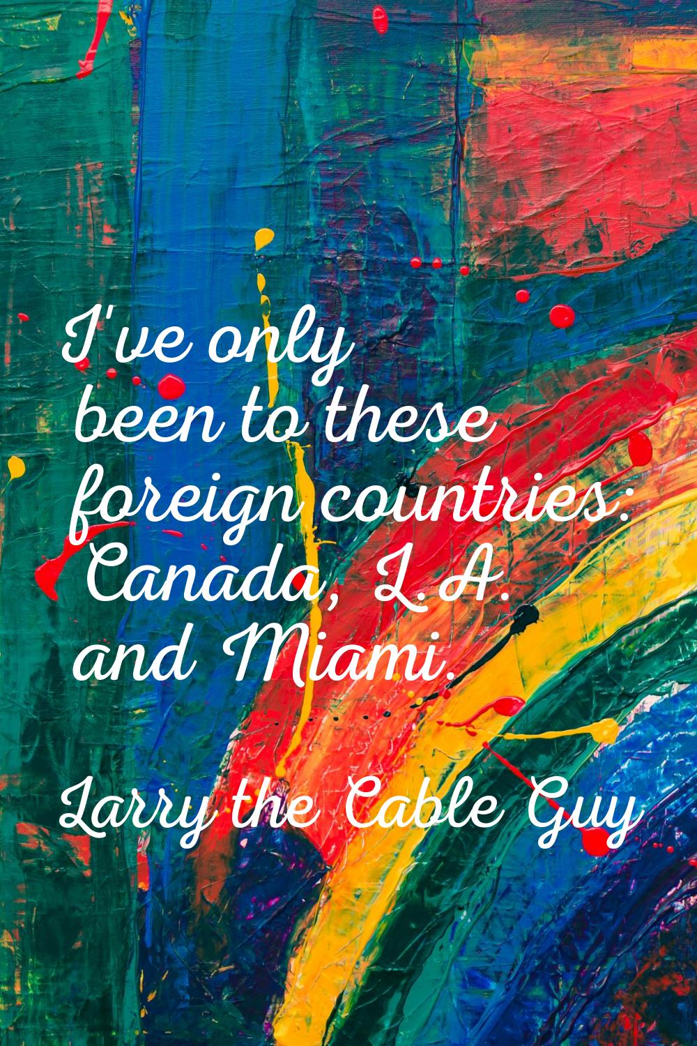 I've only been to these foreign countries: Canada, L.A. and Miami.