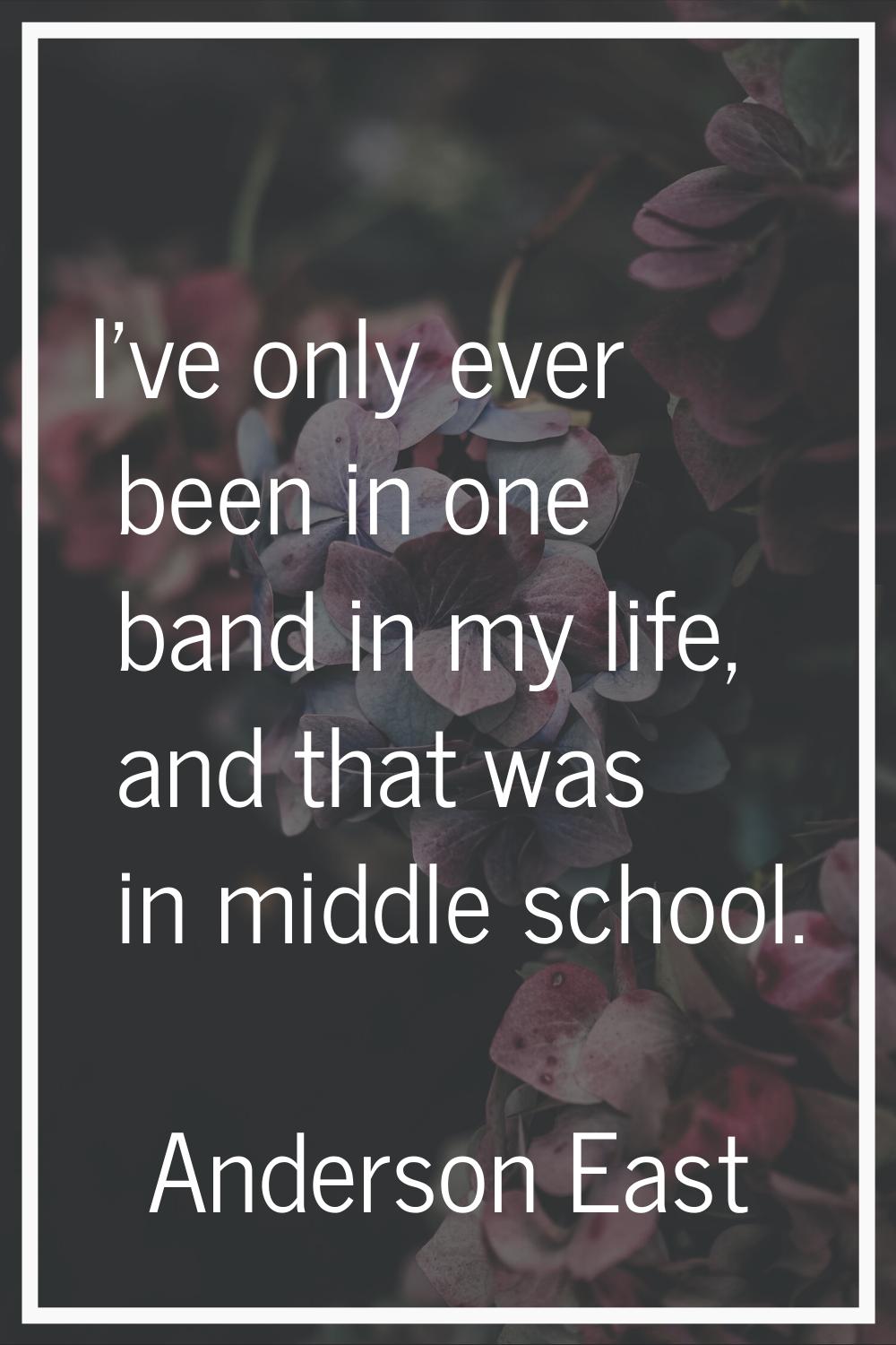 I've only ever been in one band in my life, and that was in middle school.
