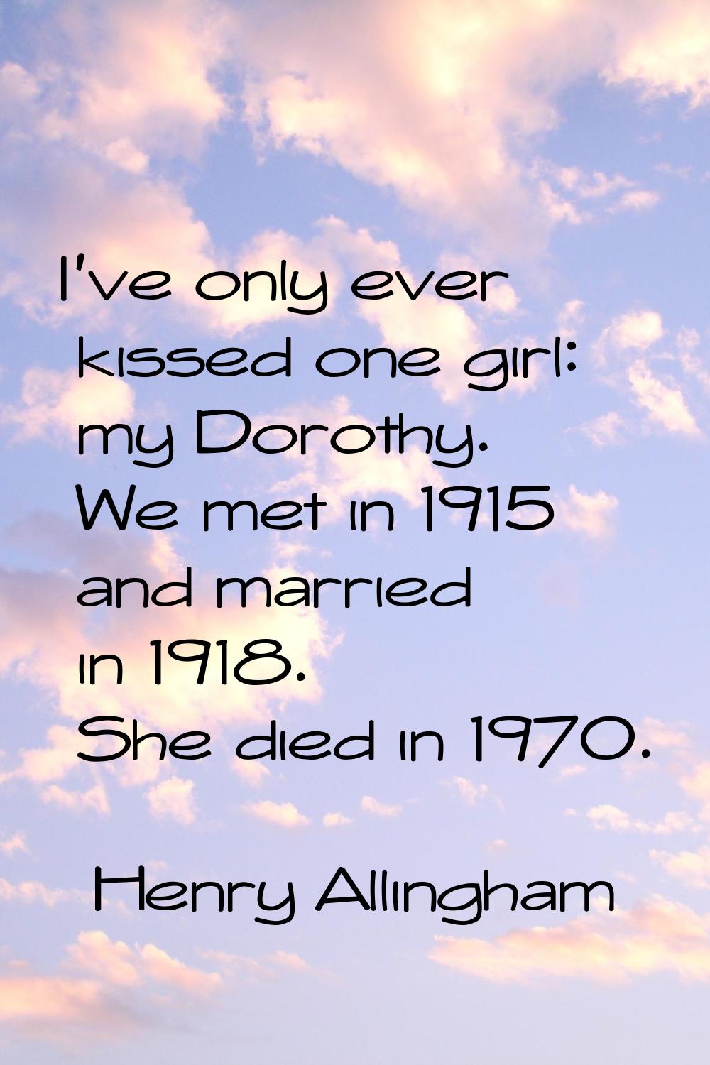 I've only ever kissed one girl: my Dorothy. We met in 1915 and married in 1918. She died in 1970.