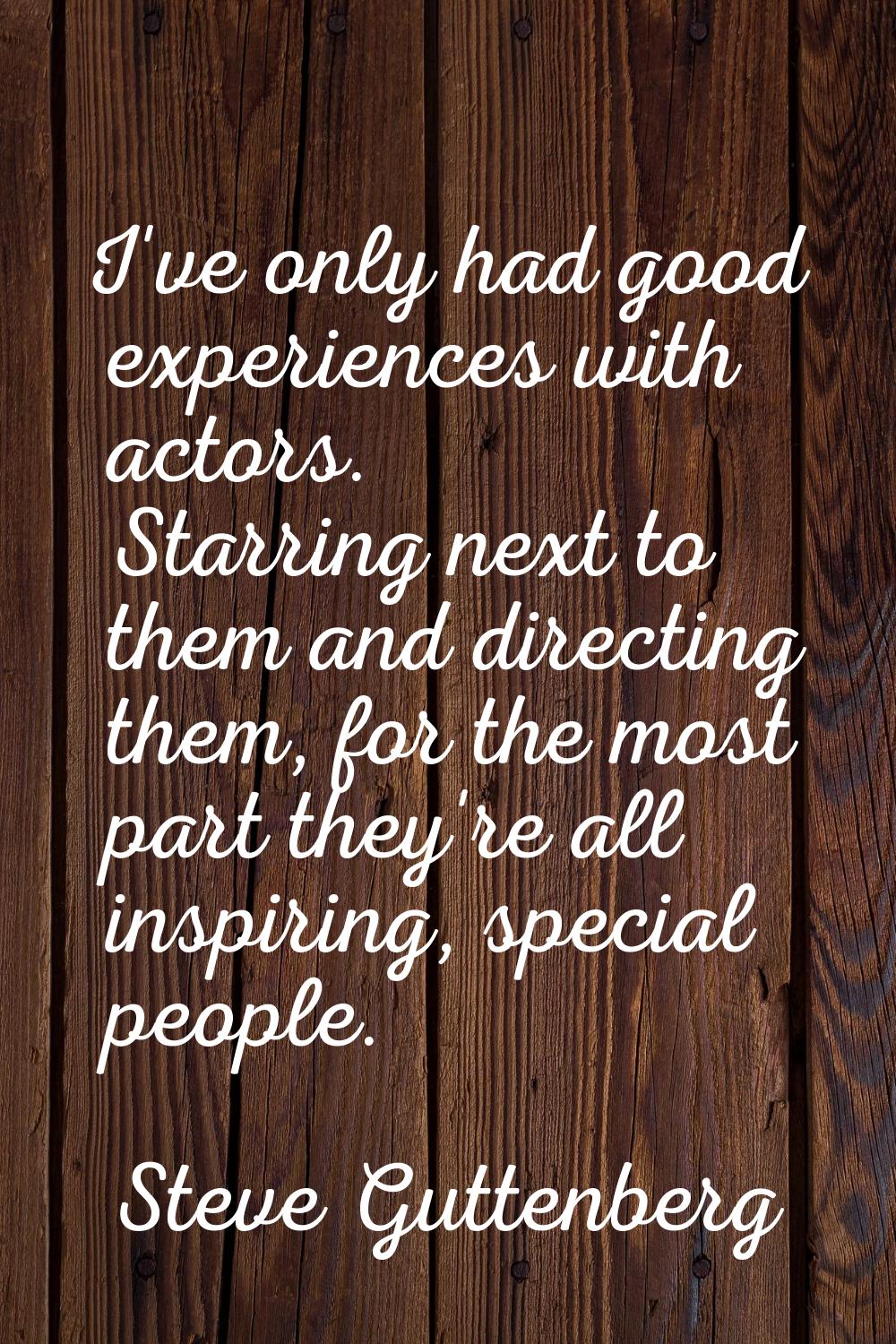 I've only had good experiences with actors. Starring next to them and directing them, for the most 