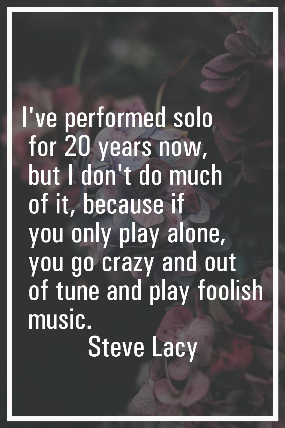 I've performed solo for 20 years now, but I don't do much of it, because if you only play alone, yo