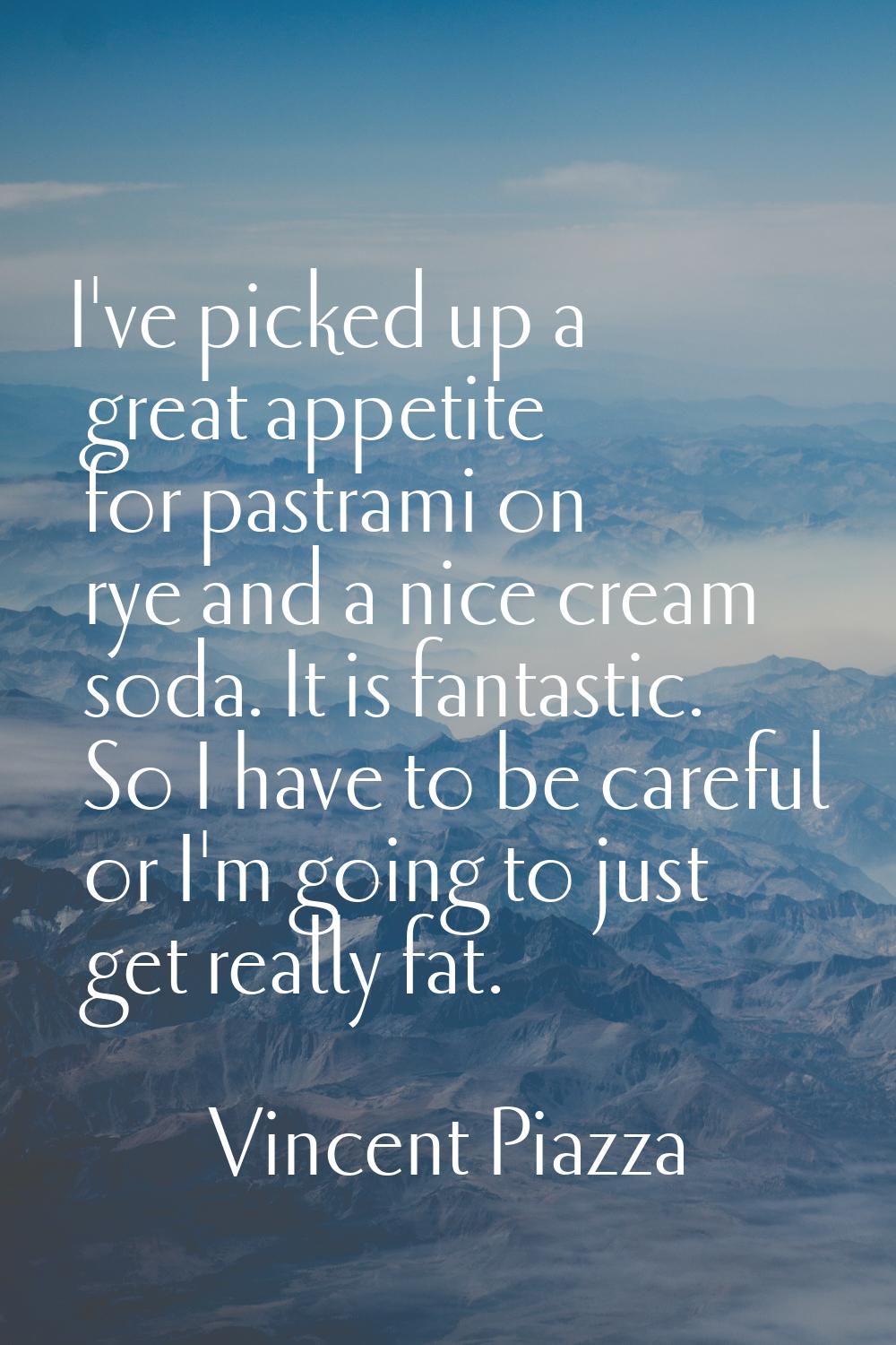 I've picked up a great appetite for pastrami on rye and a nice cream soda. It is fantastic. So I ha