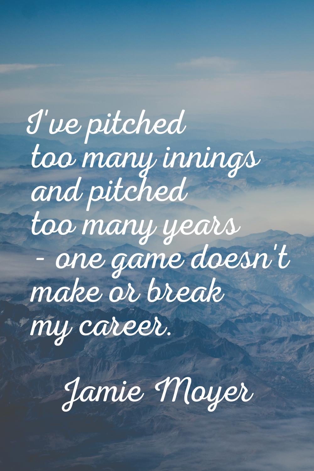 I've pitched too many innings and pitched too many years - one game doesn't make or break my career