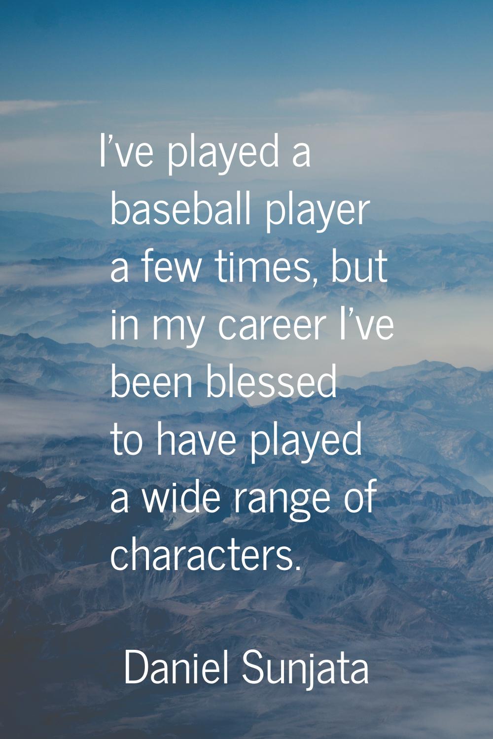 I've played a baseball player a few times, but in my career I've been blessed to have played a wide