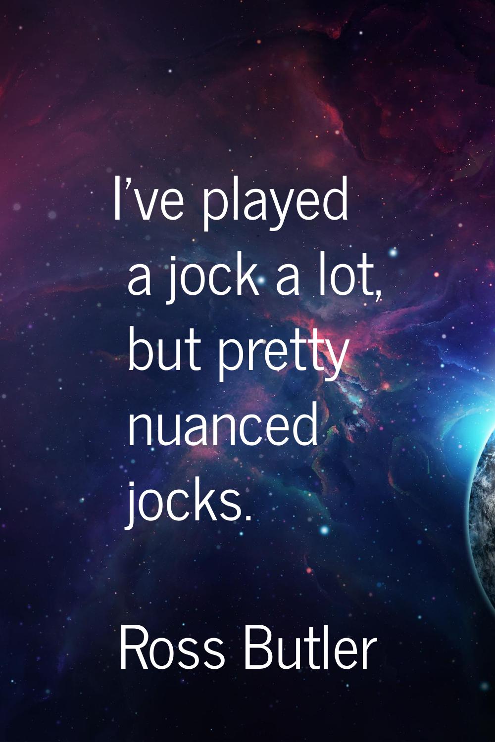 I've played a jock a lot, but pretty nuanced jocks.