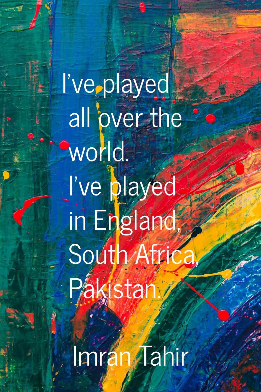 I've played all over the world. I've played in England, South Africa, Pakistan.