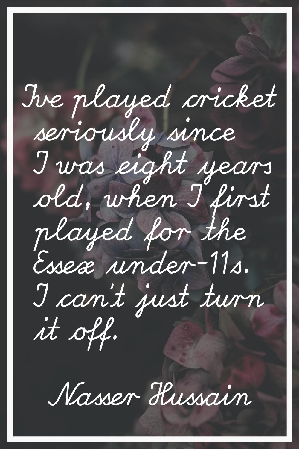I've played cricket seriously since I was eight years old, when I first played for the Essex under-