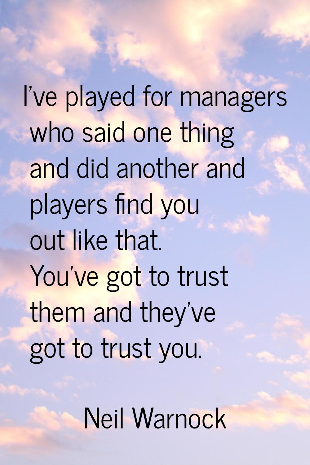 I've played for managers who said one thing and did another and players find you out like that. You
