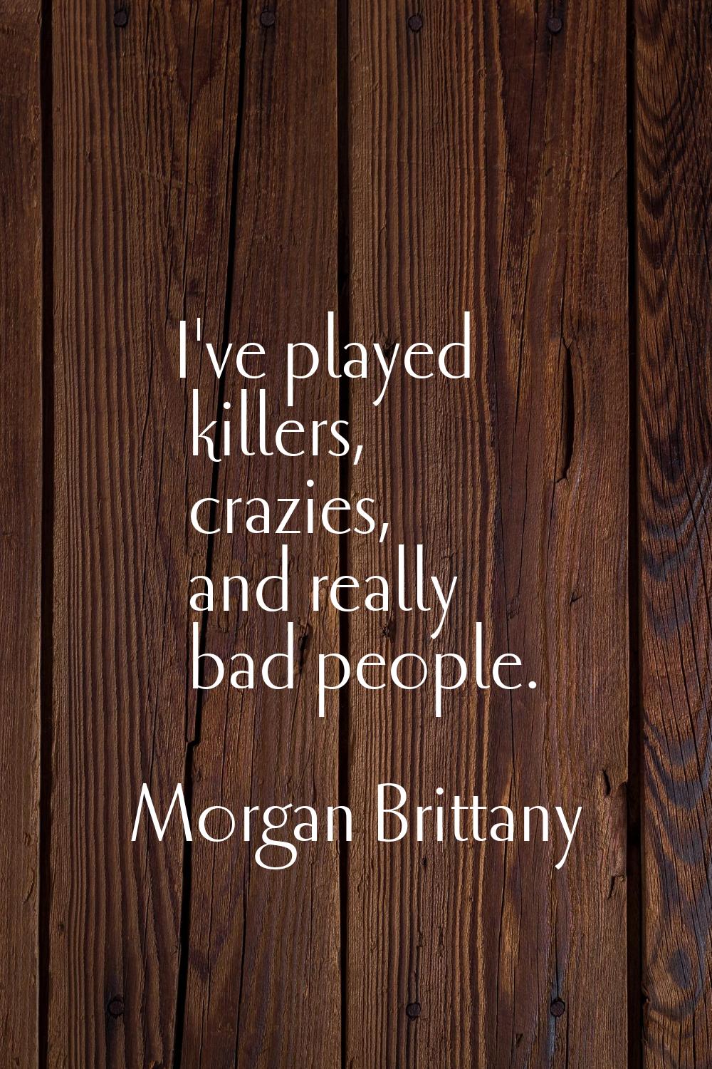 I've played killers, crazies, and really bad people.