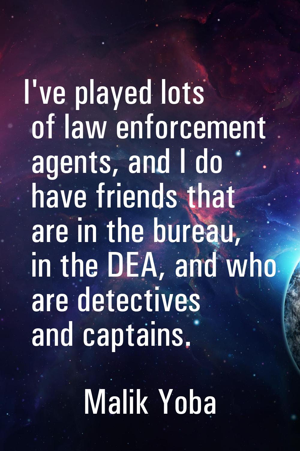 I've played lots of law enforcement agents, and I do have friends that are in the bureau, in the DE