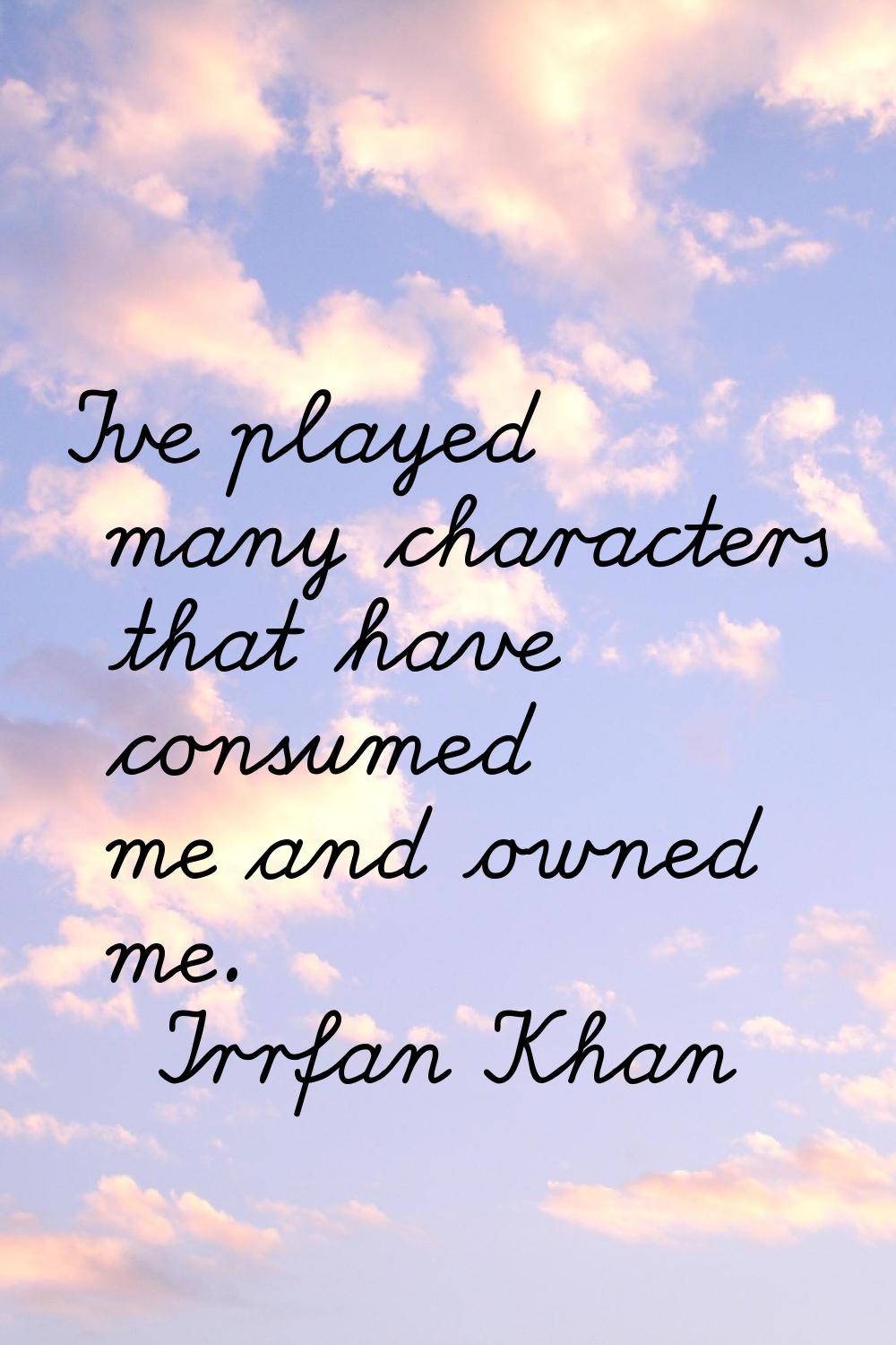 I've played many characters that have consumed me and owned me.