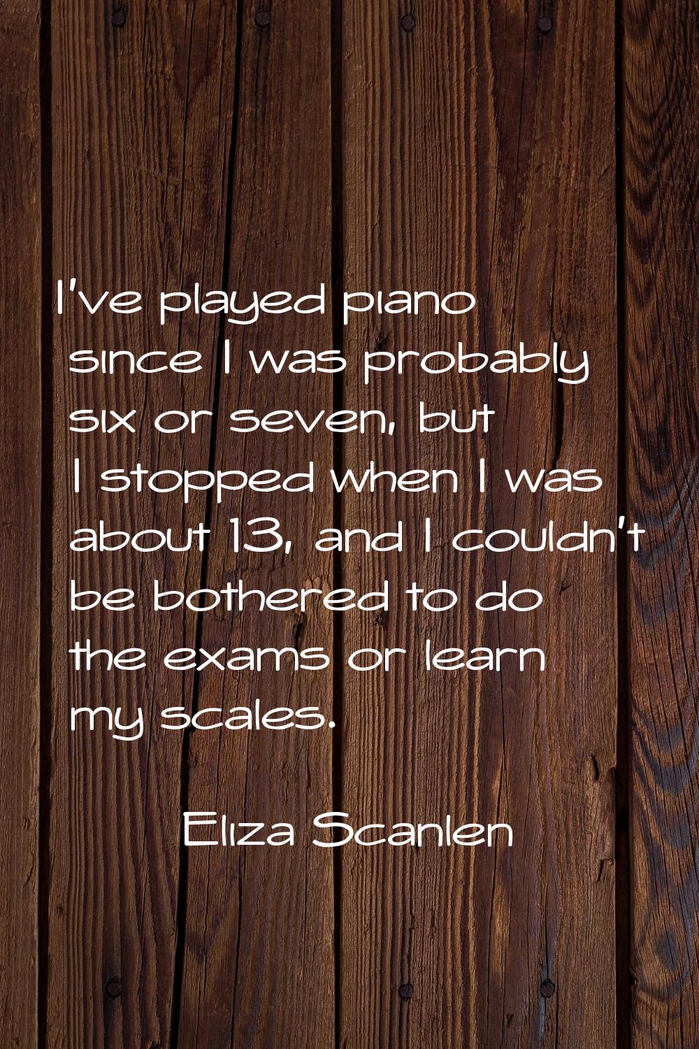 I've played piano since I was probably six or seven, but I stopped when I was about 13, and I could