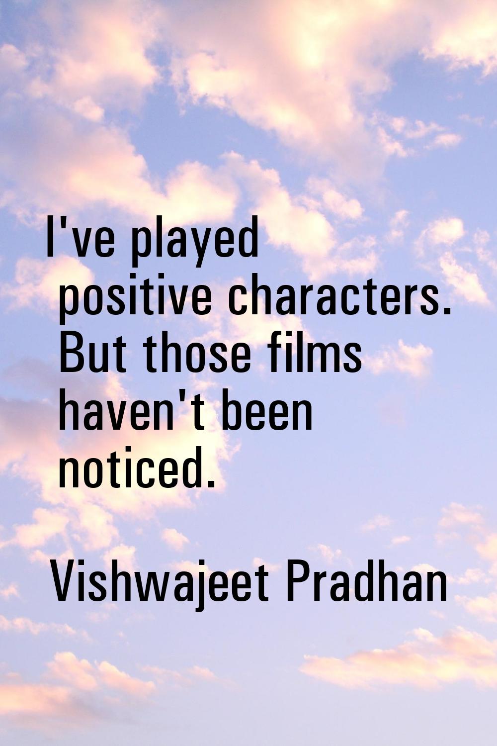 I've played positive characters. But those films haven't been noticed.