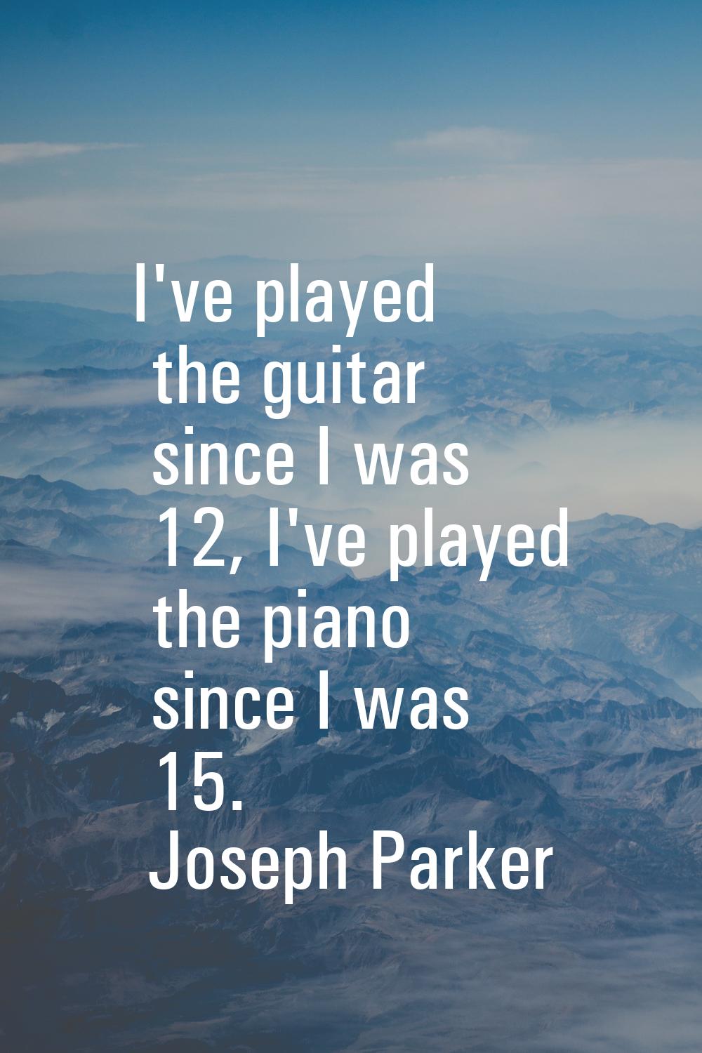 I've played the guitar since I was 12, I've played the piano since I was 15.